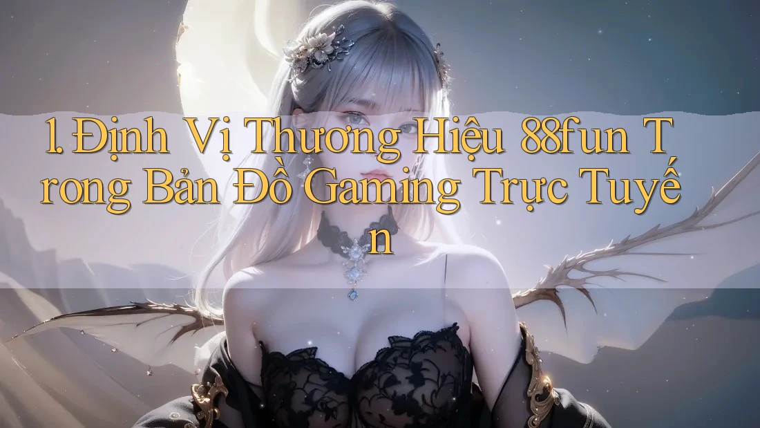 1. Định Vị Thương Hiệu 88fun Trong Bản Đồ Gaming Trực Tuyến 1. Định Vị Thương Hiệu 88fun Trong Bản Đồ Gaming Trực Tuyến