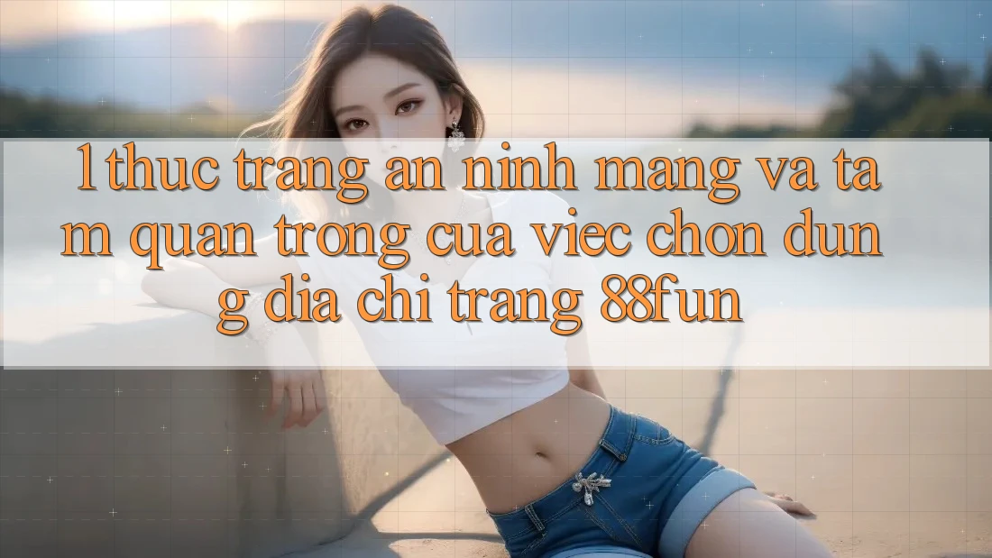 1. Thực Trạng An ninh Mạng Và Tầm Quan Trọng Của Việc Chọn Đúng Địa chỉ trang 88fun