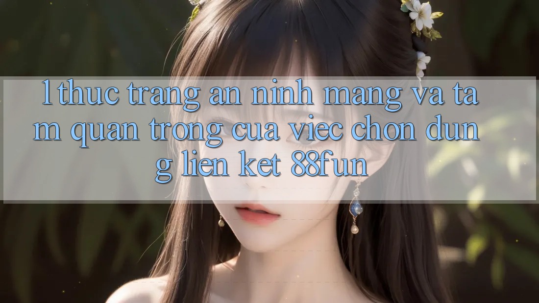 1. Thực Trạng An Ninh Mạng Và Tầm Quan Trọng Của Việc Chọn Đúng Liên kết 88fun