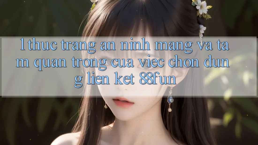 1. Thực Trạng An Ninh Mạng Và Tầm Quan Trọng Của Việc Chọn Đúng Liên kết 88fun
