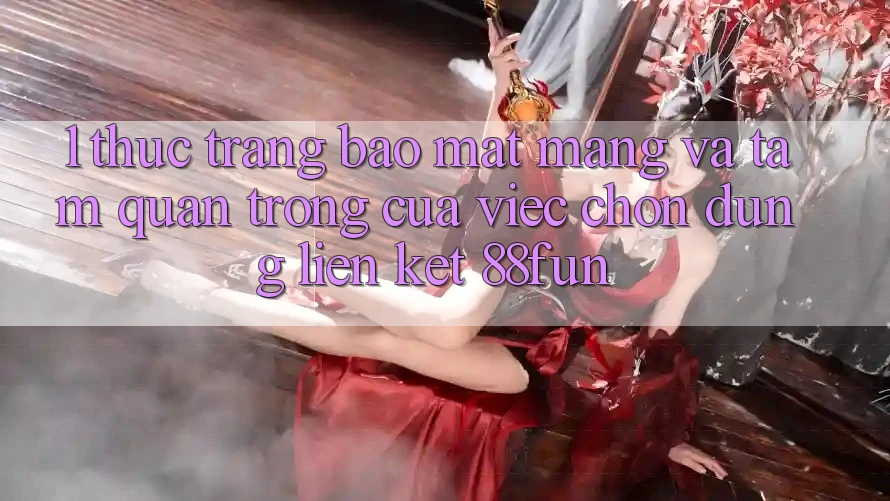 1. Thực Trạng Bảo mật Mạng Và Tầm Quan Trọng Của Việc Chọn Đúng Liên kết 88fun