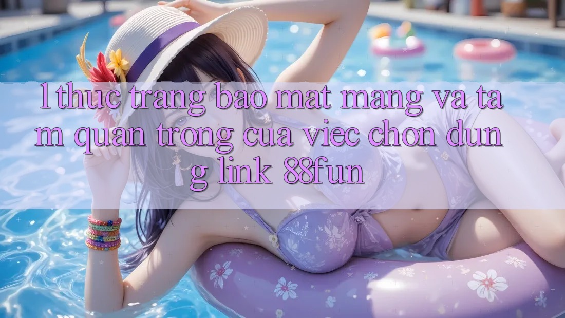 1. Thực Trạng Bảo mật Mạng Và Tầm Quan Trọng Của Việc Chọn Đúng Link 88fun