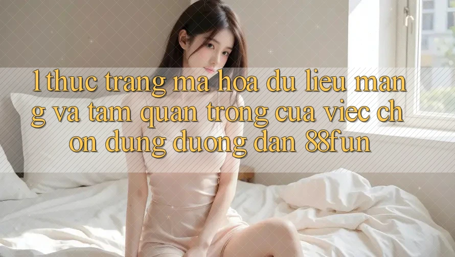 1. Thực Trạng Mã hóa dữ liệu Mạng Và Tầm Quan Trọng Của Việc Chọn Đúng Đường dẫn 88fun 1. Thực Trạng Mã hóa dữ liệu Mạng Và Tầm Quan Trọng Của Việc Chọn Đúng Đường dẫn 88fun