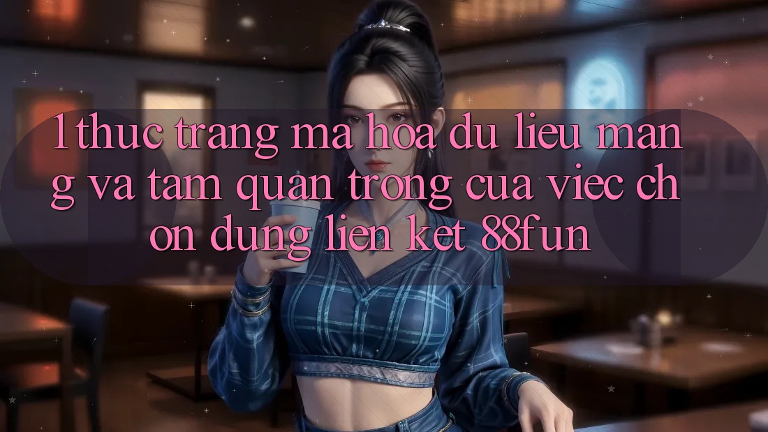 1. Thực Trạng Mã hóa dữ liệu Mạng Và Tầm Quan Trọng Của Việc Chọn Đúng Liên kết 88fun