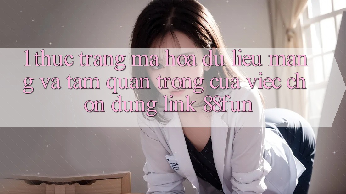 1. Thực Trạng Mã hóa dữ liệu Mạng Và Tầm Quan Trọng Của Việc Chọn Đúng Link 88fun