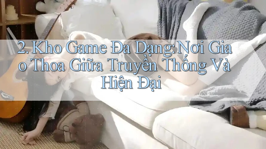 2. Kho Game Đa Dạng: Nơi Giao Thoa Giữa Truyền Thống Và Hiện Đại 2. Kho Game Đa Dạng: Nơi Giao Thoa Giữa Truyền Thống Và Hiện Đại