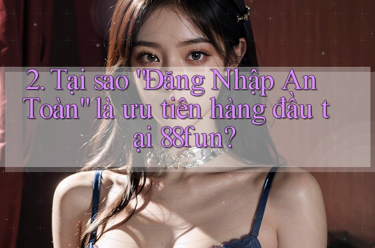2. Tại sao “Đăng Nhập An Toàn” là ưu tiên hàng đầu tại 88fun?