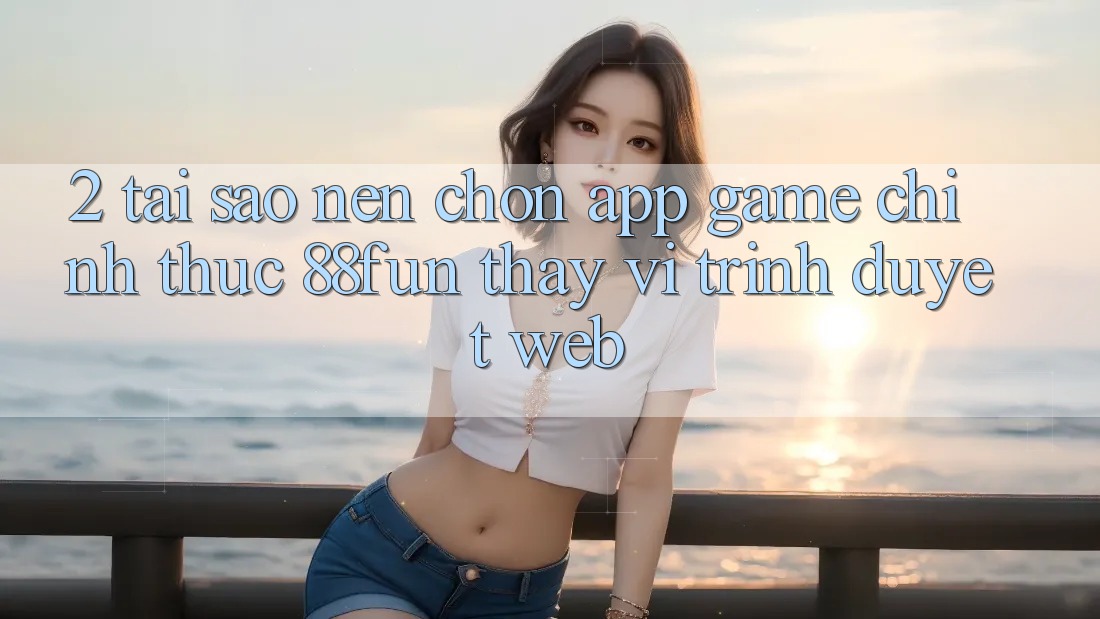 2. Tại Sao Nên Chọn App Game Chính Thức 88fun Thay Vì Trình Duyệt Web?