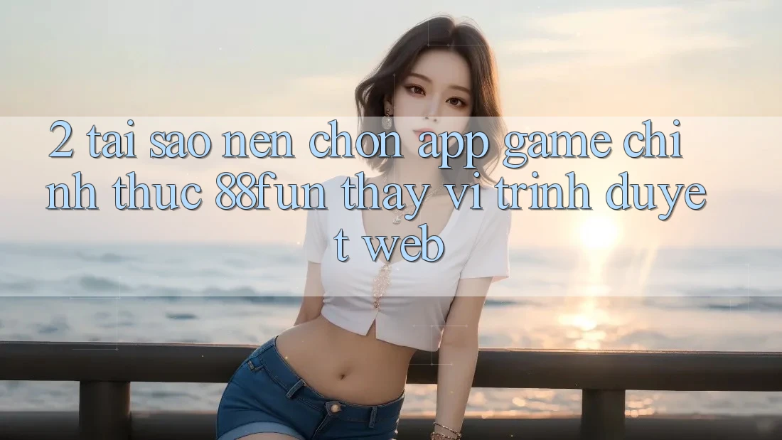 2. Tại Sao Nên Chọn App Game Chính Thức 88fun Thay Vì Trình Duyệt Web?
