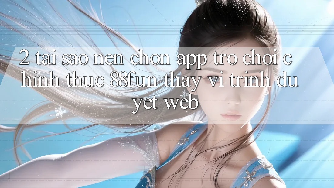 2. Tại Sao Nên Chọn App Trò chơi Chính Thức 88fun Thay Vì Trình Duyệt Web?