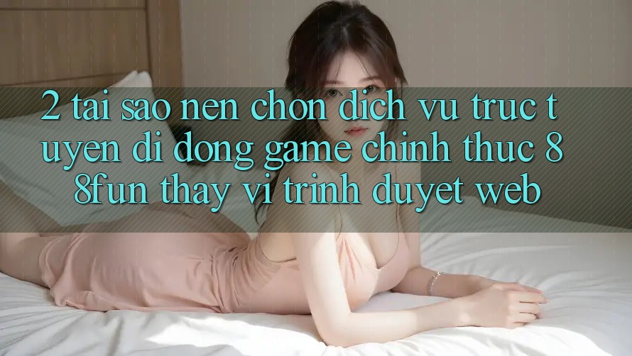 2. Tại Sao Nên Chọn Dịch vụ trực tuyến di động Game Chính Thức 88fun Thay Vì Trình Duyệt Web?