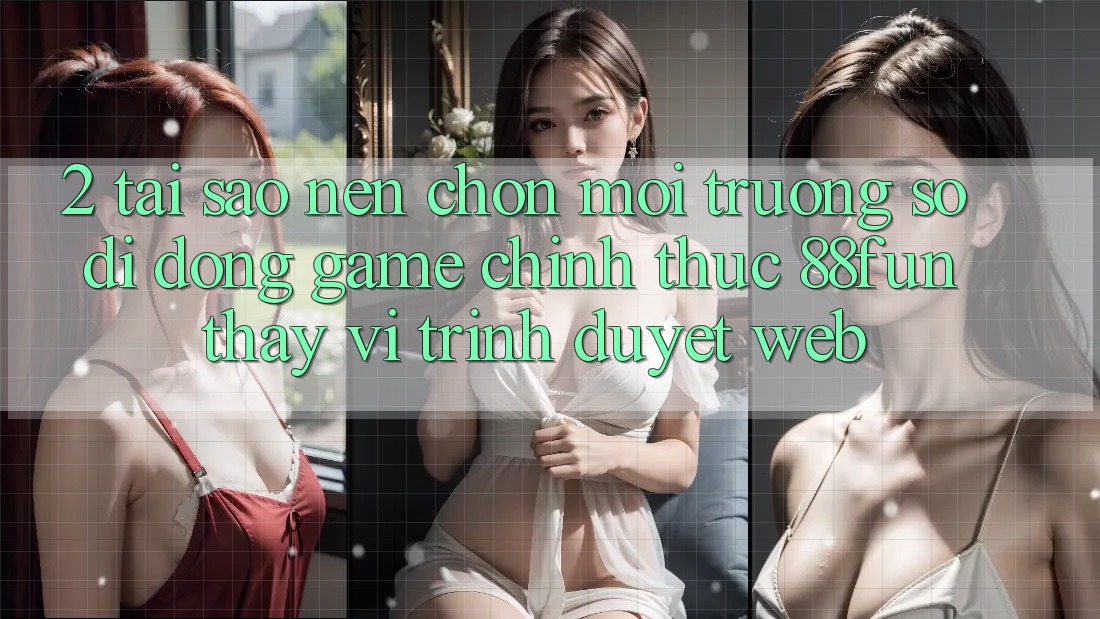 2. Tại Sao Nên Chọn Môi trường số di động Game Chính Thức 88fun Thay Vì Trình Duyệt Web? 2. Tại Sao Nên Chọn Môi trường số di động Game Chính Thức 88fun Thay Vì Trình Duyệt Web?