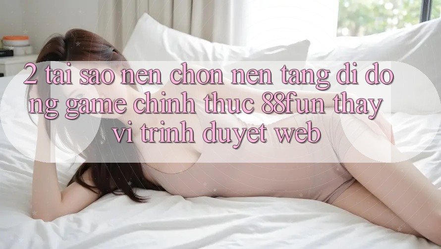 2. Tại Sao Nên Chọn Nền tảng di động Game Chính Thức 88fun Thay Vì Trình Duyệt Web? 2. Tại Sao Nên Chọn Nền tảng di động Game Chính Thức 88fun Thay Vì Trình Duyệt Web?