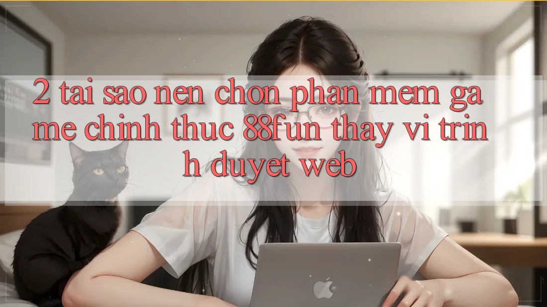 2. Tại Sao Nên Chọn Phần mềm Game Chính Thức 88fun Thay Vì Trình Duyệt Web?