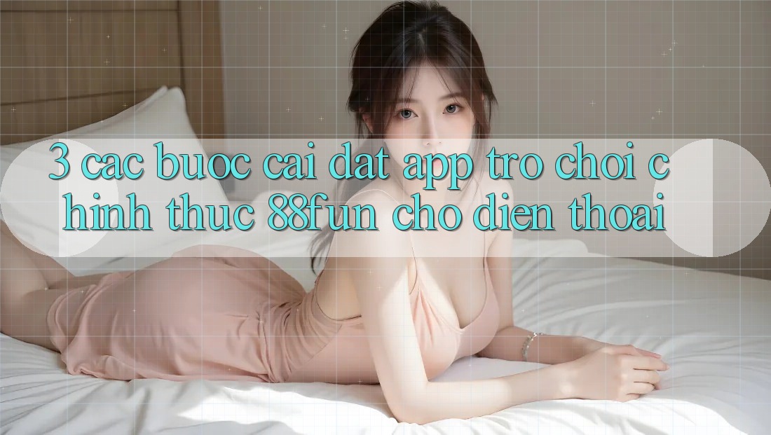 3. Các bước Cài đặt App Trò chơi Chính Thức 88fun Cho Điện Thoại