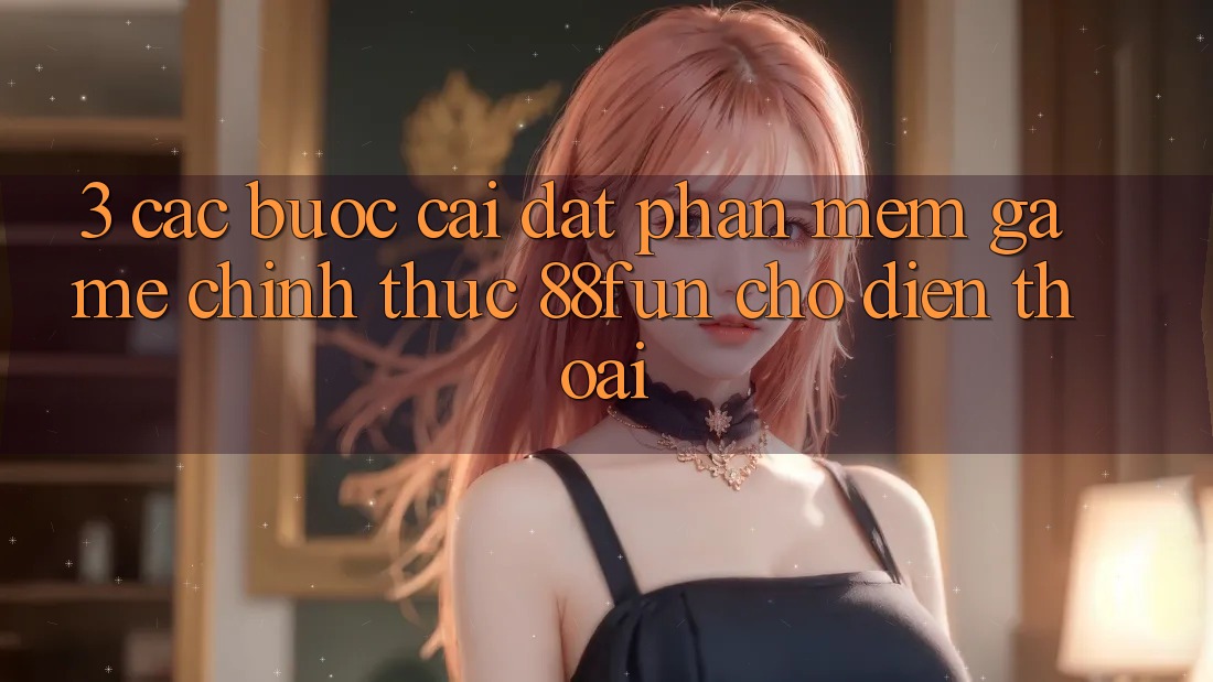 3. Các bước Cài đặt Phần mềm Game Chính Thức 88fun Cho Điện Thoại