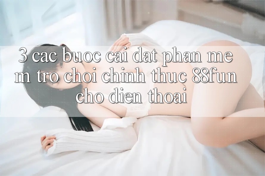 3. Các bước Cài đặt Phần mềm Trò chơi Chính Thức 88fun Cho Điện Thoại