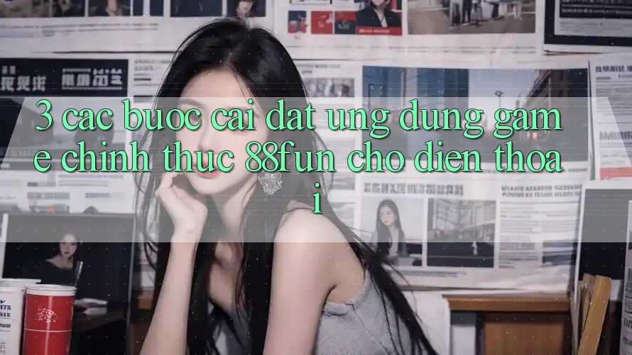 3. Các bước Cài đặt Ứng dụng Game Chính Thức 88fun Cho Điện Thoại 3. Các bước Cài đặt Ứng dụng Game Chính Thức 88fun Cho Điện Thoại
