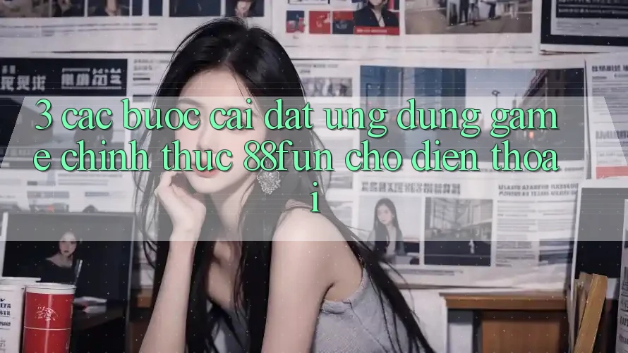 3. Các bước Cài đặt Ứng dụng Game Chính Thức 88fun Cho Điện Thoại
