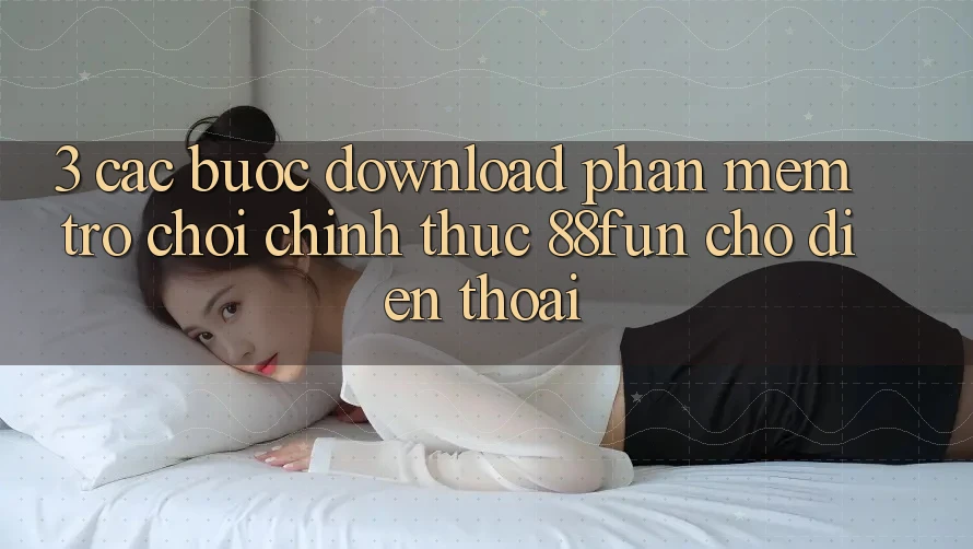 3. Các bước Download Phần mềm Trò chơi Chính Thức 88fun Cho Điện Thoại