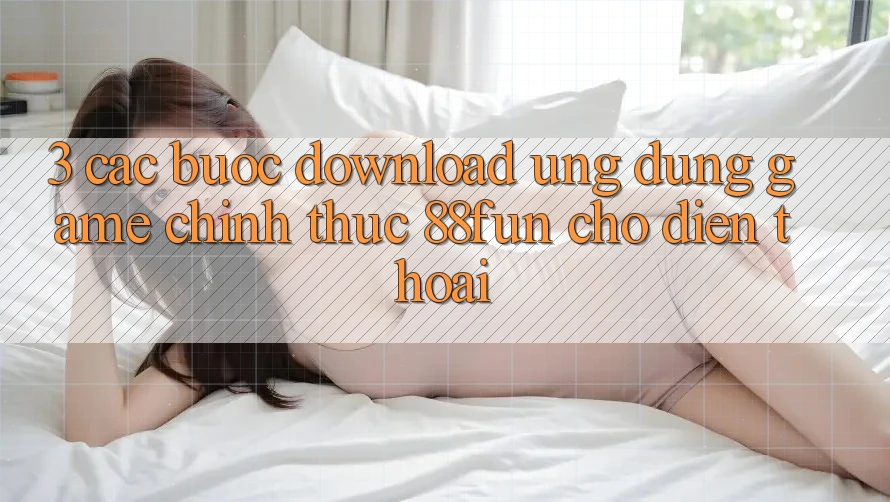3. Các bước Download Ứng dụng Game Chính Thức 88fun Cho Điện Thoại