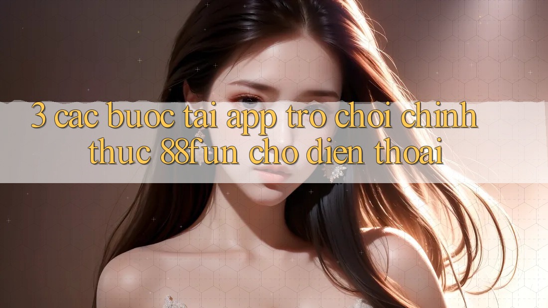 3. Các bước Tải App Trò chơi Chính Thức 88fun Cho Điện Thoại