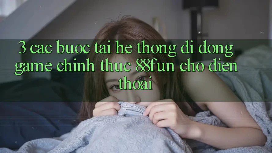 3. Các bước Tải Hệ thống di động Game Chính Thức 88fun Cho Điện Thoại