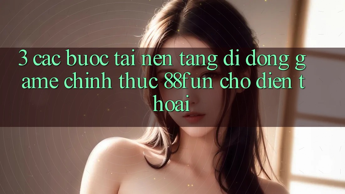 3. Các bước Tải Nền tảng di động Game Chính Thức 88fun Cho Điện Thoại