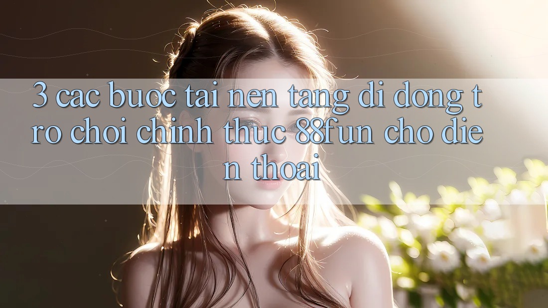 3. Các bước Tải Nền tảng di động Trò chơi Chính Thức 88fun Cho Điện Thoại 3. Các bước Tải Nền tảng di động Trò chơi Chính Thức 88fun Cho Điện Thoại