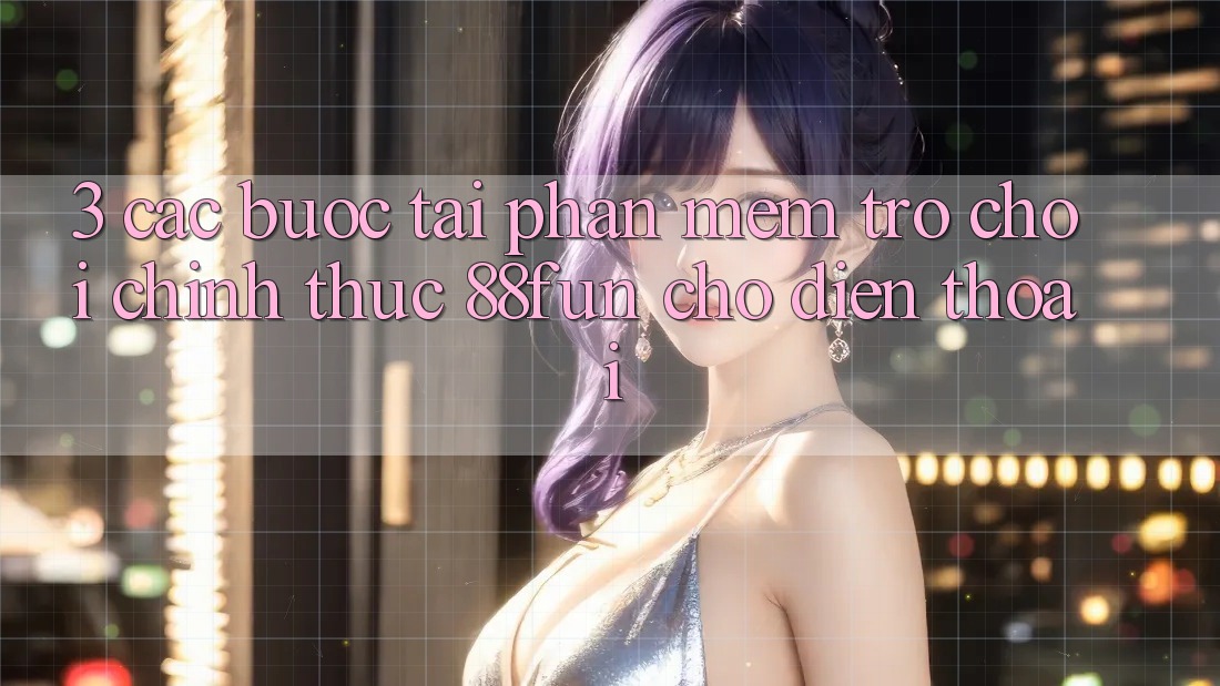 3. Các bước Tải Phần mềm Trò chơi Chính Thức 88fun Cho Điện Thoại