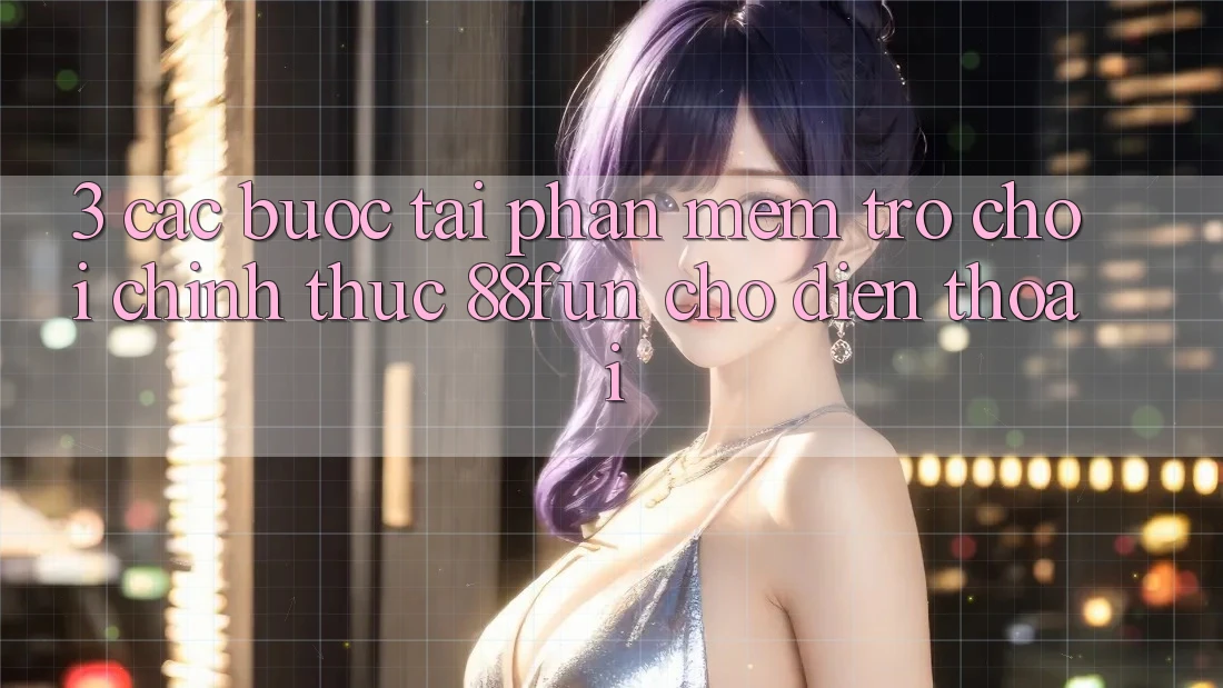 3. Các bước Tải Phần mềm Trò chơi Chính Thức 88fun Cho Điện Thoại