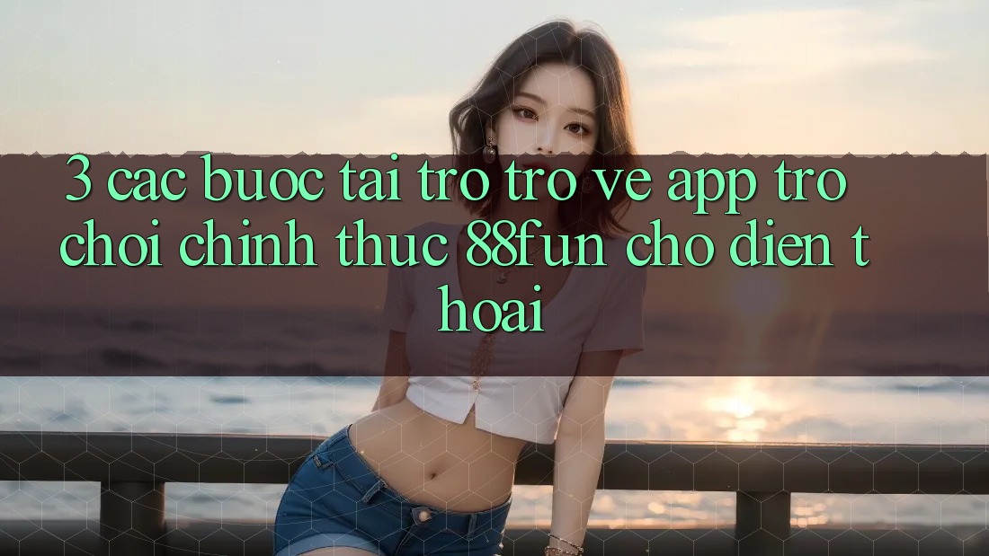 3. Các bước Tải trở trở về App Trò chơi Chính Thức 88fun Cho Điện Thoại