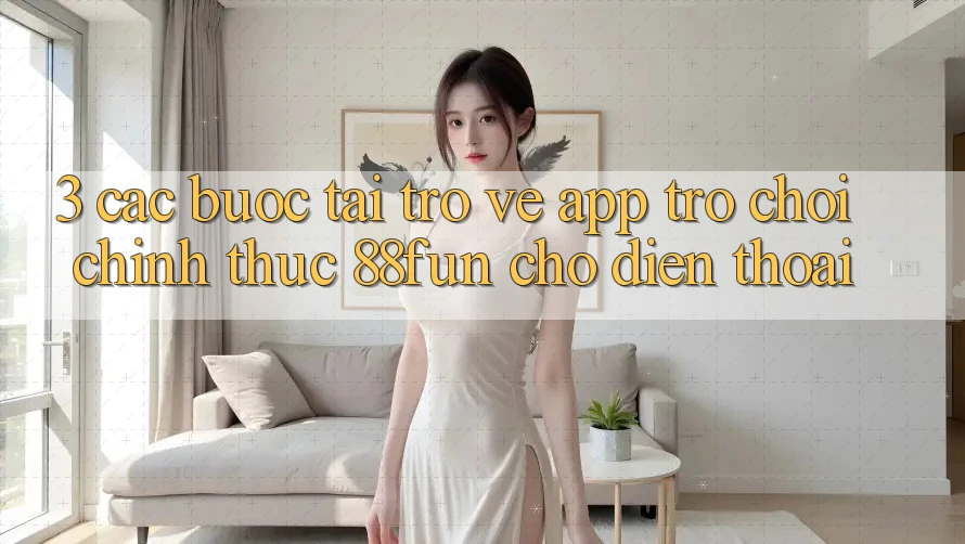 3. Các bước Tải trở về App Trò chơi Chính Thức 88fun Cho Điện Thoại