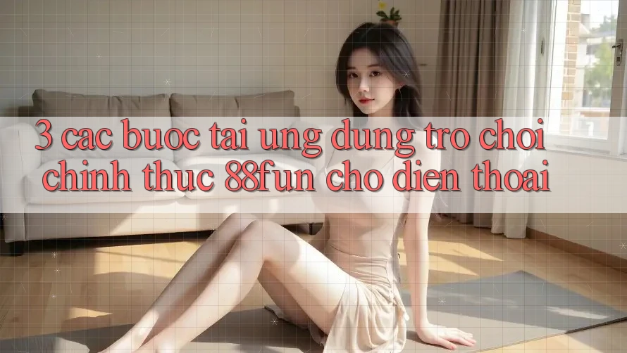 3. Các bước Tải Ứng dụng Trò chơi Chính Thức 88fun Cho Điện Thoại