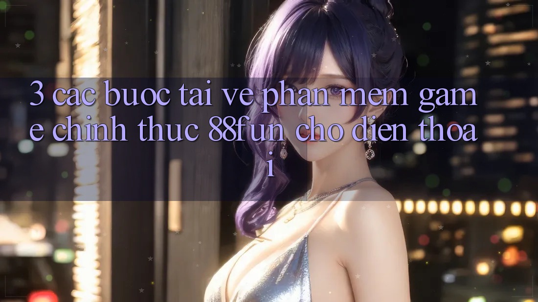 3. Các bước Tải về Phần mềm Game Chính Thức 88fun Cho Điện Thoại 3. Các bước Tải về Phần mềm Game Chính Thức 88fun Cho Điện Thoại