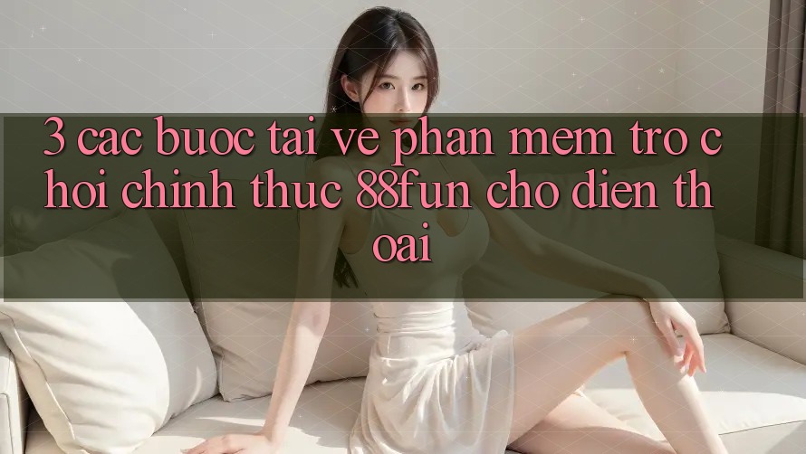 3. Các bước Tải về Phần mềm Trò chơi Chính Thức 88fun Cho Điện Thoại