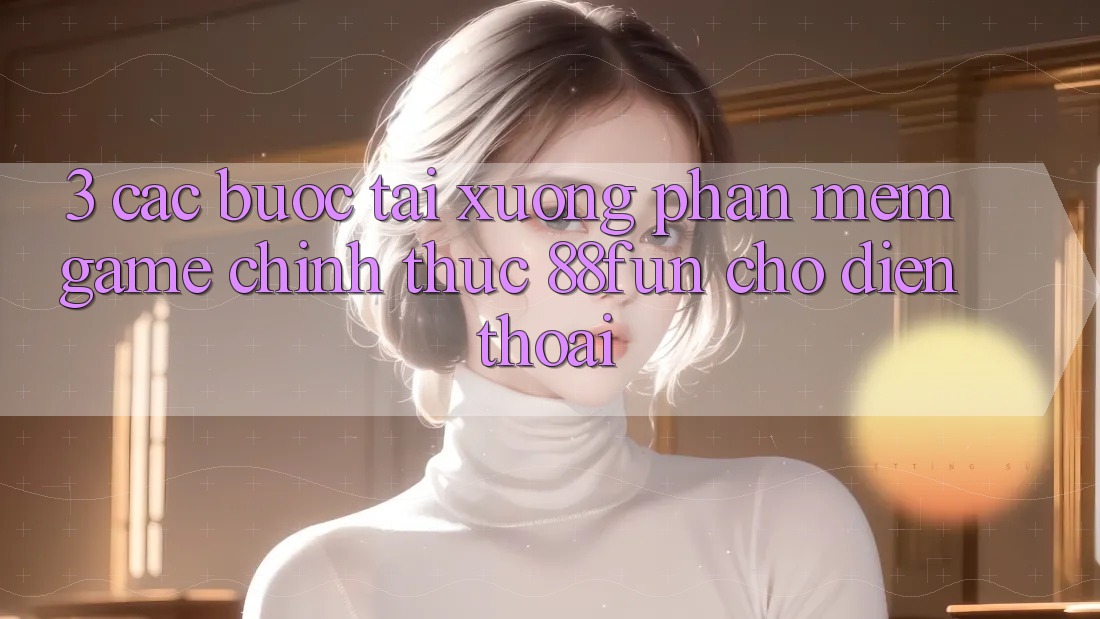 3. Các bước Tải xuống Phần mềm Game Chính Thức 88fun Cho Điện Thoại