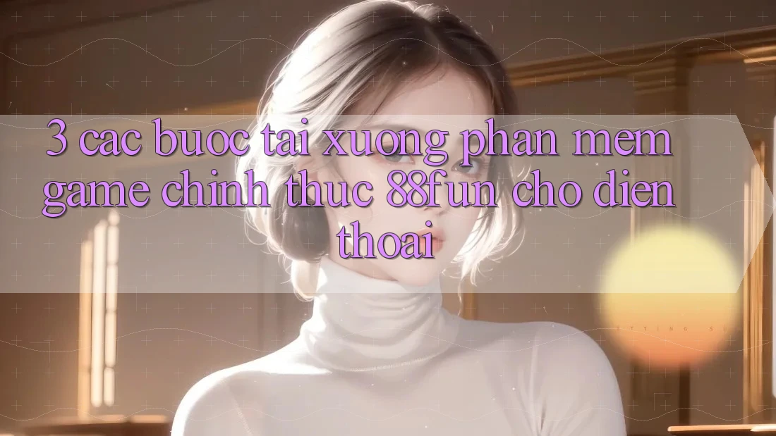 3. Các bước Tải xuống Phần mềm Game Chính Thức 88fun Cho Điện Thoại