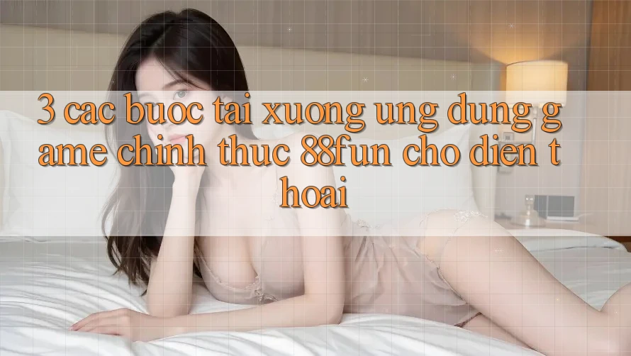 3. Các bước Tải xuống Ứng dụng Game Chính Thức 88fun Cho Điện Thoại 3. Các bước Tải xuống Ứng dụng Game Chính Thức 88fun Cho Điện Thoại