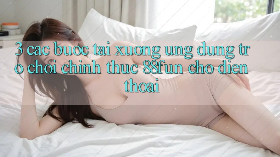 3. Các bước Tải xuống Ứng dụng Trò chơi Chính Thức 88fun Cho Điện Thoại 3. Các bước Tải xuống Ứng dụng Trò chơi Chính Thức 88fun Cho Điện Thoại