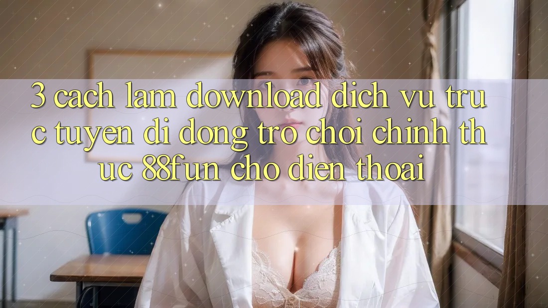 3. Cách làm Download Dịch vụ trực tuyến di động Trò chơi Chính Thức 88fun Cho Điện Thoại