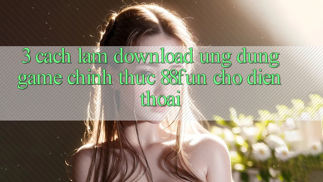 3. Cách làm Download Ứng dụng Game Chính Thức 88fun Cho Điện Thoại