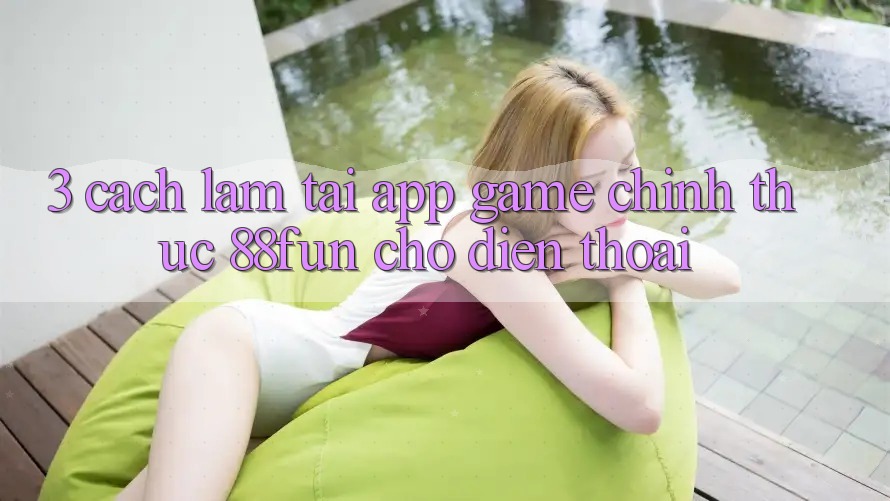 3. Cách làm Tải App Game Chính Thức 88fun Cho Điện Thoại