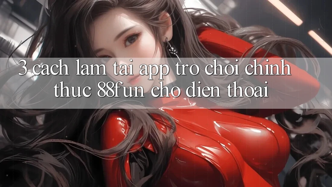 3. Cách làm Tải App Trò chơi Chính Thức 88fun Cho Điện Thoại