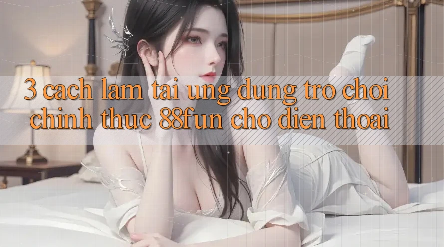 3. Cách làm Tải Ứng dụng Trò chơi Chính Thức 88fun Cho Điện Thoại