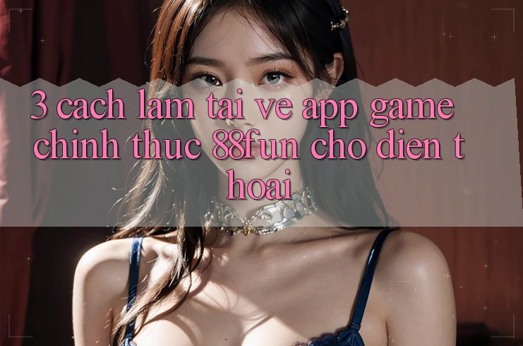 3. Cách làm Tải về App Game Chính Thức 88fun Cho Điện Thoại