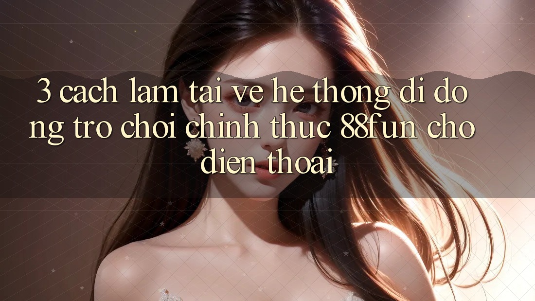 3. Cách làm Tải về Hệ thống di động Trò chơi Chính Thức 88fun Cho Điện Thoại 3. Cách làm Tải về Hệ thống di động Trò chơi Chính Thức 88fun Cho Điện Thoại