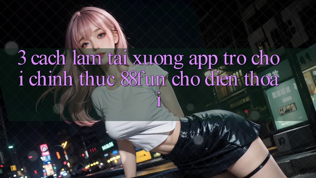 3. Cách làm Tải xuống App Trò chơi Chính Thức 88fun Cho Điện Thoại