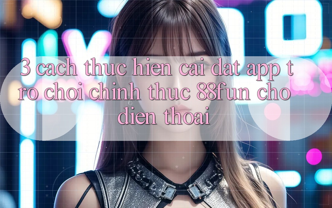 3. Cách thực hiện Cài đặt App Trò chơi Chính Thức 88fun Cho Điện Thoại