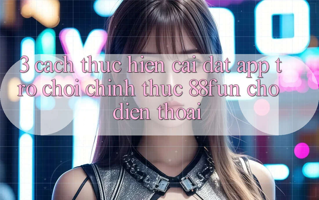 3. Cách thực hiện Cài đặt App Trò chơi Chính Thức 88fun Cho Điện Thoại